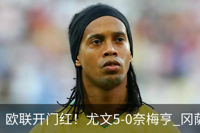 欧联开门红！尤文5-0奈梅亨 冈萨雷斯破门+造点沃尔特马德处子球